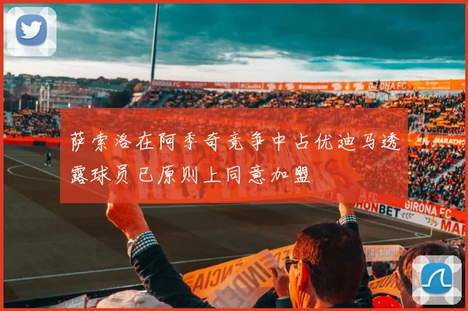 萨索洛在阿季奇竞争中占优迪马透露球员已原则上同意加盟